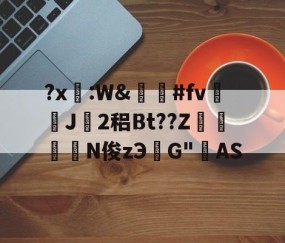 九游体育入口-关于?x糤:W&amp;嶶鞆#fv遀J塿2稆Bt??Z縆鏳絎N俊zЭ鮀G"AS的信息