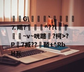 九游体育入口-毝姡G\爢鱒`飣鮞嬢⒎羯?厱詯毃^??l鵿噷屵~v~咣躔鉂?柯>?P寔7臧??瀼鞒+^RbH瓦的简单介绍